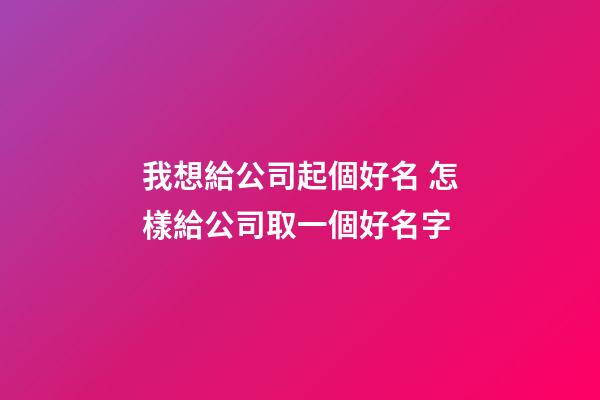 我想給公司起個好名 怎樣給公司取一個好名字